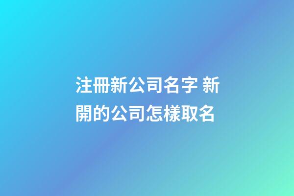 注冊新公司名字 新開的公司怎樣取名-第1張-公司起名-玄機派